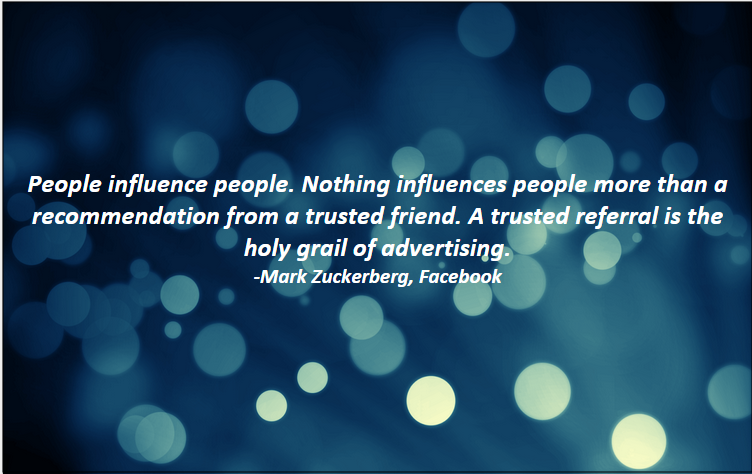 Referral Marketing Quote from Mark Zuckerberg: "People influence people. Nothing influences people more than a recommendation from a trusted friend. A trusted referral is the holy grail of advertising"